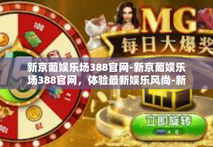 新京葡娱乐场388官网-新京葡娱乐场388官网，体验最新娱乐风尚-新京葡娱乐场388官网