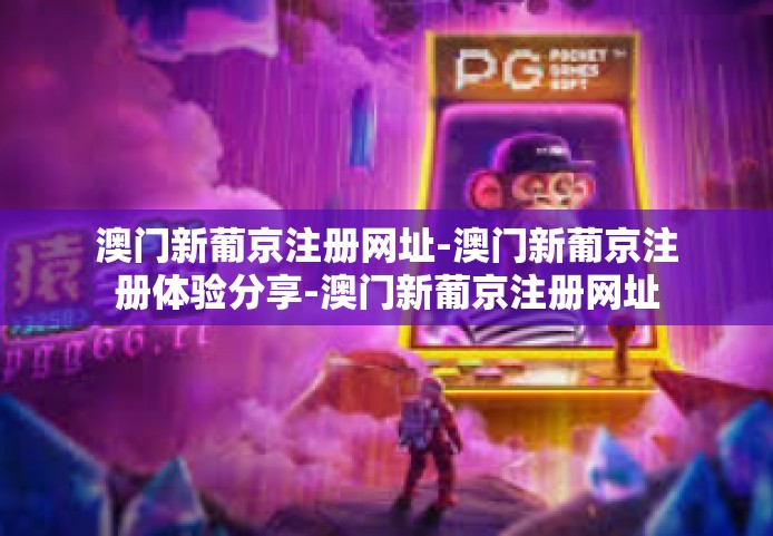 澳门新葡京注册网址-澳门新葡京注册体验分享-澳门新葡京注册网址