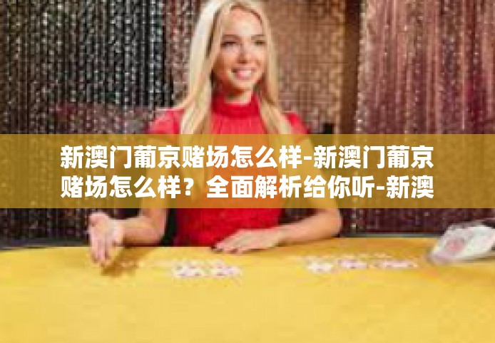 新澳门葡京赌场怎么样-新澳门葡京赌场怎么样？全面解析给你听-新澳门葡京赌场怎么样