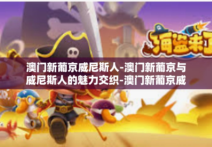 澳门新葡京威尼斯人-澳门新葡京与威尼斯人的魅力交织-澳门新葡京威尼斯人