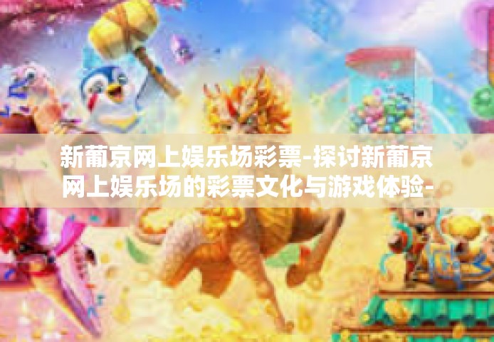 新葡京网上娱乐场彩票-探讨新葡京网上娱乐场的彩票文化与游戏体验-新葡京网上娱乐场彩票