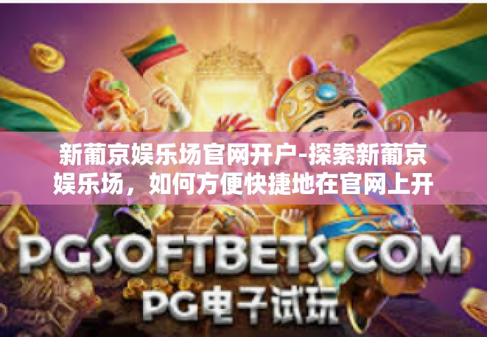 新葡京娱乐场官网开户-探索新葡京娱乐场，如何方便快捷地在官网上开户？新葡京娱乐场官网开户