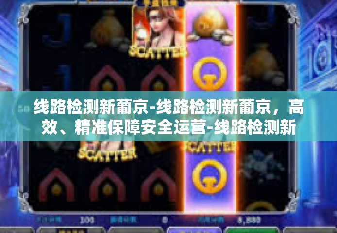 线路检测新葡京-线路检测新葡京，高效、精准保障安全运营-线路检测新葡京