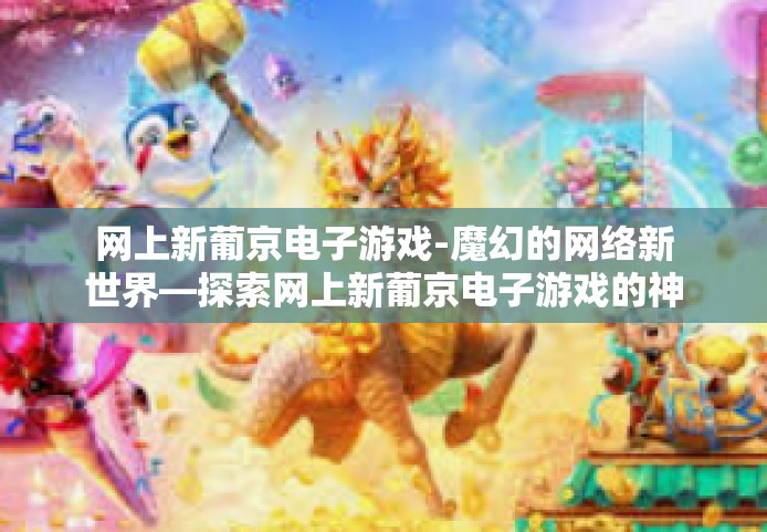 网上新葡京电子游戏-魔幻的网络新世界—探索网上新葡京电子游戏的神秘奥秘-网上新葡京电子游戏