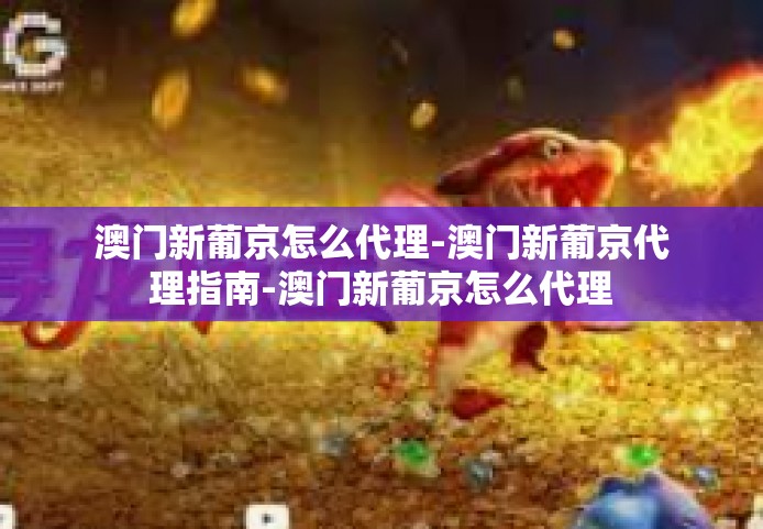 澳门新葡京怎么代理-澳门新葡京代理指南-澳门新葡京怎么代理