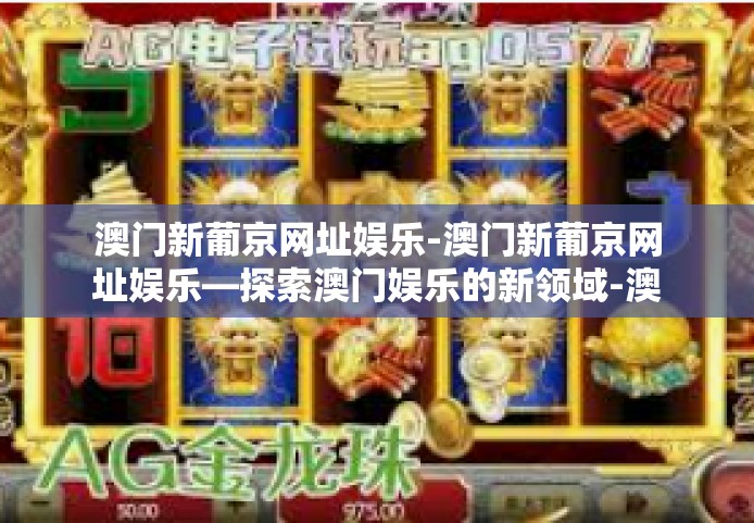 澳门新葡京网址娱乐-澳门新葡京网址娱乐—探索澳门娱乐的新领域-澳门新葡京网址娱乐