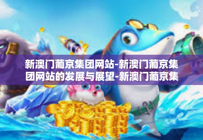新澳门葡京集团网站-新澳门葡京集团网站的发展与展望-新澳门葡京集团网站