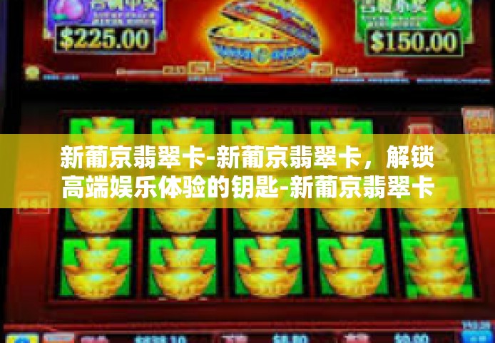 新葡京翡翠卡-新葡京翡翠卡，解锁高端娱乐体验的钥匙-新葡京翡翠卡