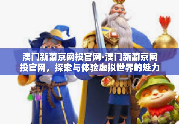 澳门新葡京网投官网-澳门新葡京网投官网，探索与体验虚拟世界的魅力之都-澳门新葡京网投官网