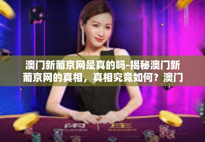 澳门新葡京网是真的吗-揭秘澳门新葡京网的真相，真相究竟如何？澳门新葡京网是真的吗