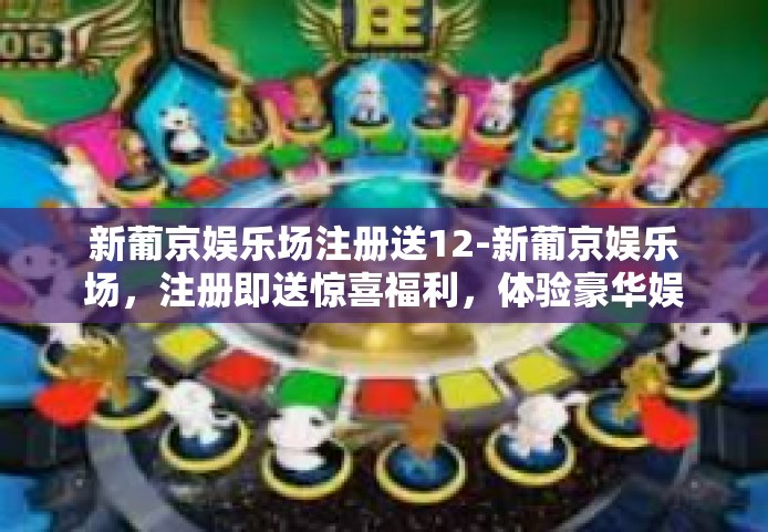 新葡京娱乐场注册送12-新葡京娱乐场，注册即送惊喜福利，体验豪华娱乐12重礼-新葡京娱乐场注册送12