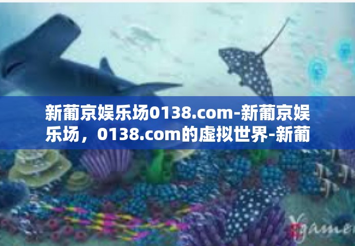 新葡京娱乐场0138.com-新葡京娱乐场，0138.com的虚拟世界-新葡京娱乐场0138.com