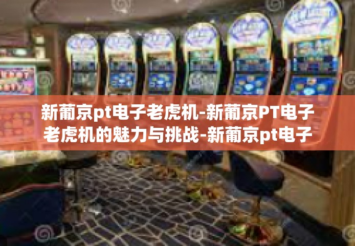 新葡京pt电子老虎机-新葡京PT电子老虎机的魅力与挑战-新葡京pt电子老虎机