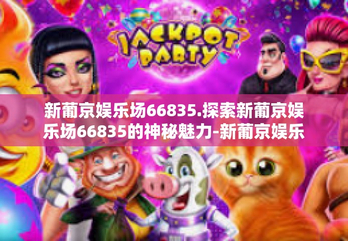 新葡京娱乐场66835.探索新葡京娱乐场66835的神秘魅力-新葡京娱乐场66835.