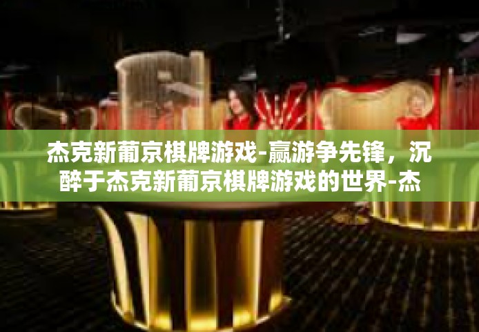 杰克新葡京棋牌游戏-赢游争先锋，沉醉于杰克新葡京棋牌游戏的世界-杰克新葡京棋牌游戏