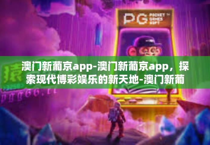 澳门新葡京app-澳门新葡京app，探索现代博彩娱乐的新天地-澳门新葡京app
