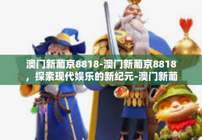 澳门新葡京8818-澳门新葡京8818，探索现代娱乐的新纪元-澳门新葡京8818