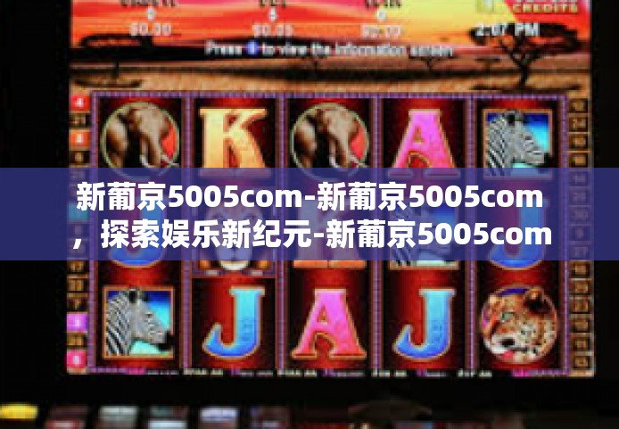 新葡京5005com-新葡京5005com，探索娱乐新纪元-新葡京5005com