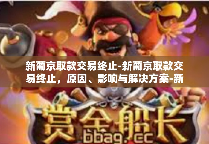 新葡京取款交易终止-新葡京取款交易终止，原因、影响与解决方案-新葡京取款交易终止