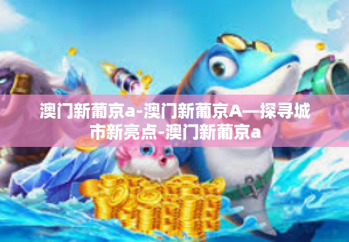澳门新葡京a-澳门新葡京A—探寻城市新亮点-澳门新葡京a