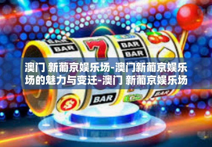 澳门 新葡京娱乐场-澳门新葡京娱乐场的魅力与变迁-澳门 新葡京娱乐场