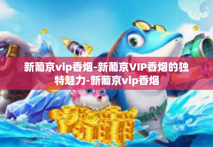 新葡京vip香烟-新葡京VIP香烟的独特魅力-新葡京vip香烟