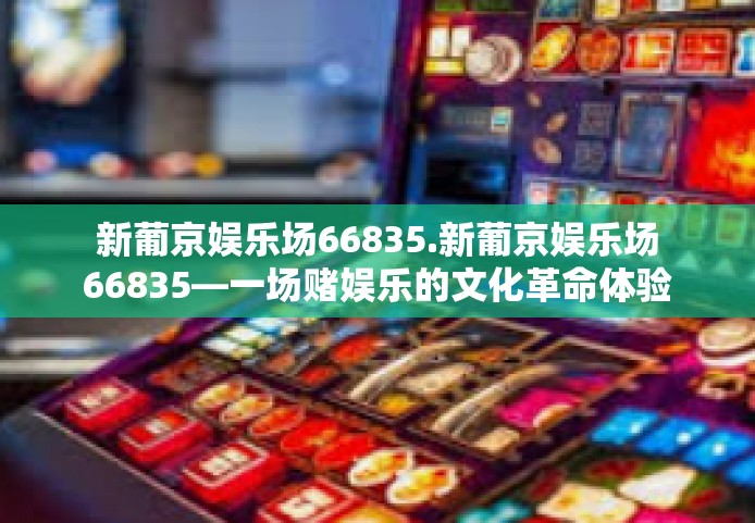 新葡京娱乐场66835.新葡京娱乐场66835—一场赌娱乐的文化革命体验之旅-新葡京娱乐场66835.