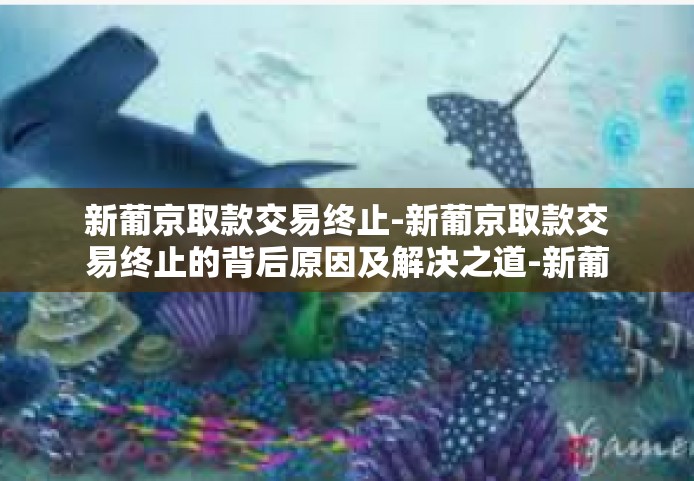 新葡京取款交易终止-新葡京取款交易终止的背后原因及解决之道-新葡京取款交易终止