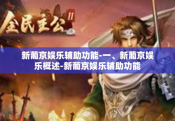 新葡京娱乐辅助功能-一、新葡京娱乐概述-新葡京娱乐辅助功能