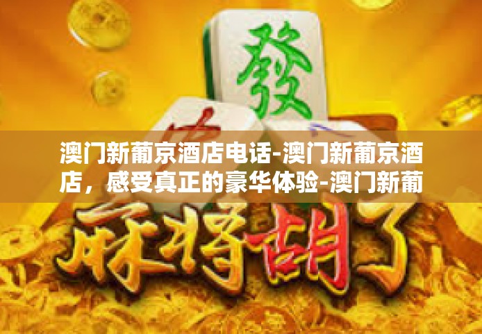 澳门新葡京酒店电话-澳门新葡京酒店，感受真正的豪华体验-澳门新葡京酒店电话