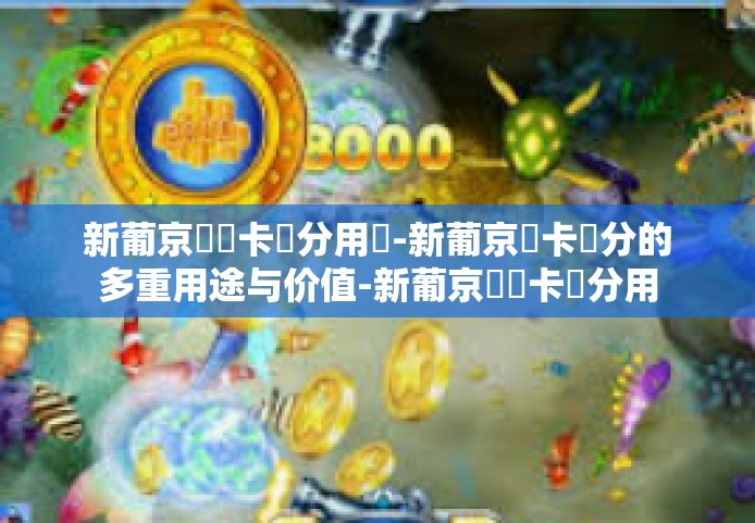 新葡京賔賓卡積分用處-新葡京賓卡積分的多重用途与价值-新葡京賔賓卡積分用處