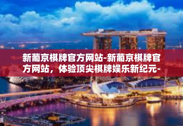 新葡京棋牌官方网站-新葡京棋牌官方网站，体验顶尖棋牌娱乐新纪元-新葡京棋牌官方网站