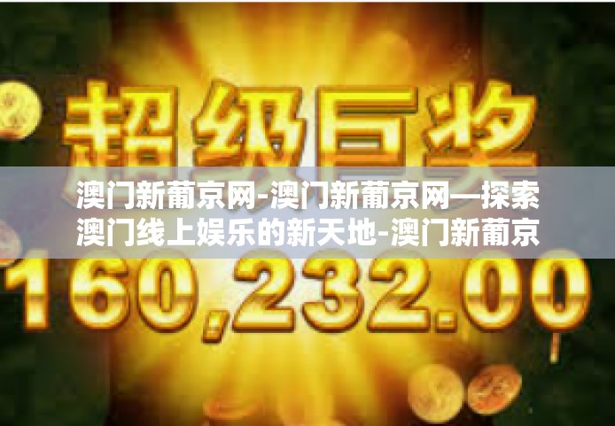 澳门新葡京网-澳门新葡京网—探索澳门线上娱乐的新天地-澳门新葡京网