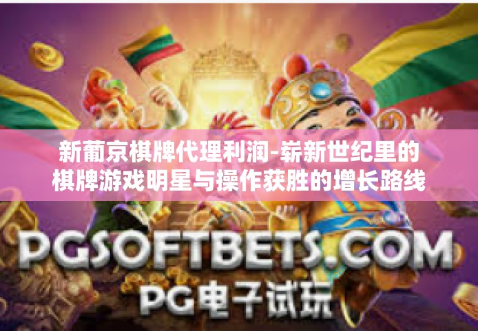 新葡京棋牌代理利润-崭新世纪里的棋牌游戏明星与操作获胜的增长路线 新葡京棋牌代理利奥秘之窗思考之色。新葡京棋牌代理利润