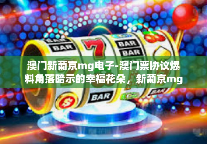 澳门新葡京mg电子-澳门票协议爆料角落暗示的幸福花朵，新葡京mg电子的魅力之旅-澳门新葡京mg电子