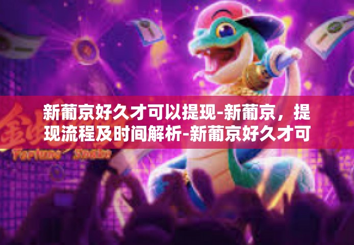 新葡京好久才可以提现-新葡京，提现流程及时间解析-新葡京好久才可以提现