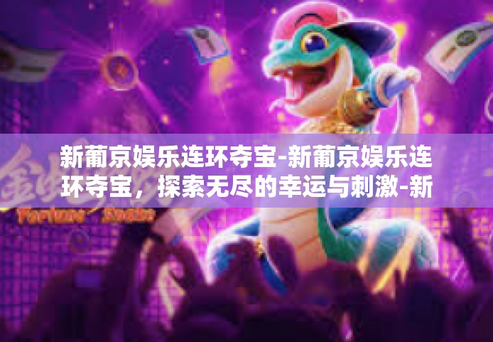 新葡京娱乐连环夺宝-新葡京娱乐连环夺宝，探索无尽的幸运与刺激-新葡京娱乐连环夺宝