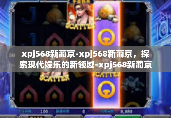 xpj568新葡京-xpj568新葡京，探索现代娱乐的新领域-xpj568新葡京