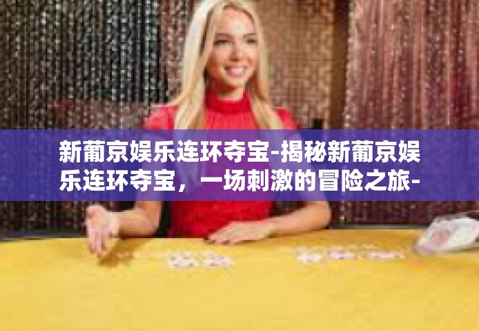 新葡京娱乐连环夺宝-揭秘新葡京娱乐连环夺宝，一场刺激的冒险之旅-新葡京娱乐连环夺宝