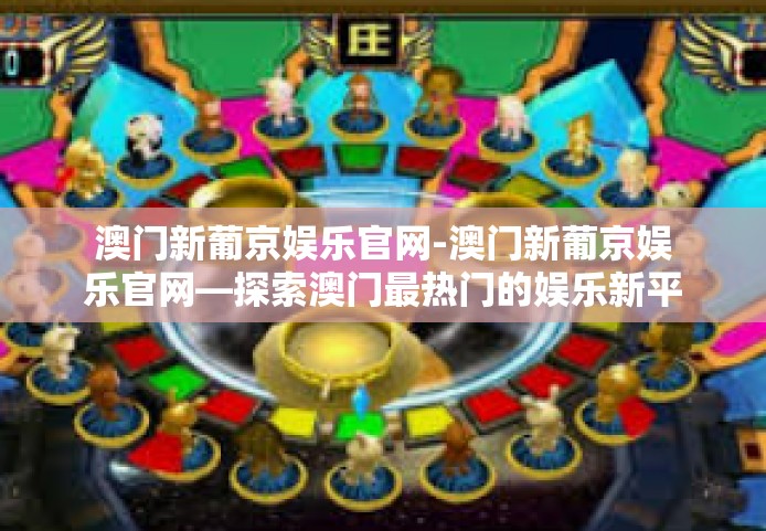 澳门新葡京娱乐官网-澳门新葡京娱乐官网—探索澳门最热门的娱乐新平台-澳门新葡京娱乐官网