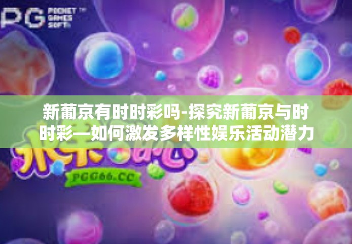 新葡京有时时彩吗-探究新葡京与时时彩—如何激发多样性娱乐活动潜力-新葡京有时时彩吗