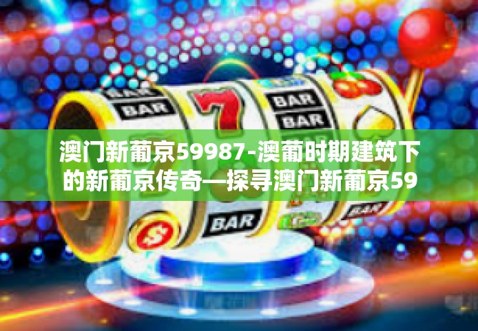 澳门新葡京59987-澳葡时期建筑下的新葡京传奇—探寻澳门新葡京5998-澳门新葡京59987