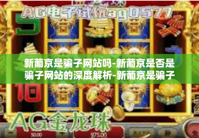 新葡京是骗子网站吗-新葡京是否是骗子网站的深度解析-新葡京是骗子网站吗