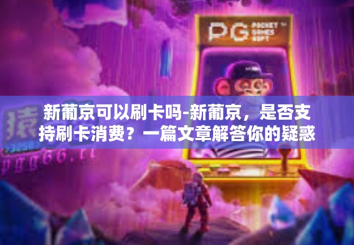 新葡京可以刷卡吗-新葡京，是否支持刷卡消费？一篇文章解答你的疑惑-新葡京可以刷卡吗