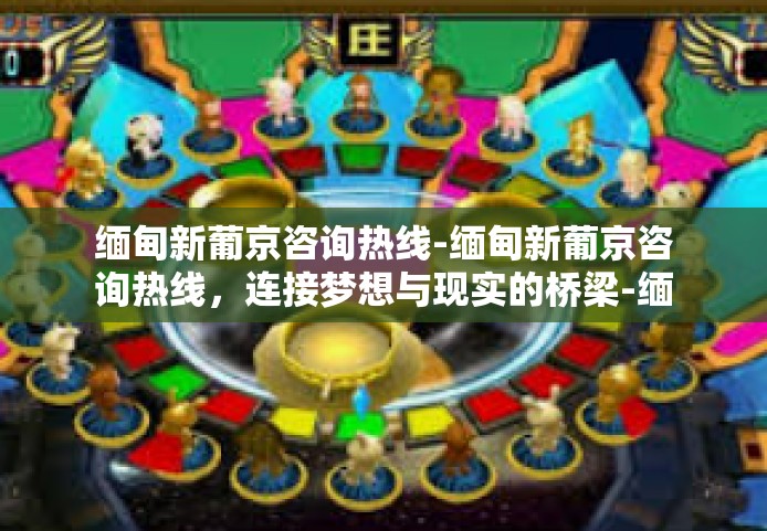 缅甸新葡京咨询热线-缅甸新葡京咨询热线，连接梦想与现实的桥梁-缅甸新葡京咨询热线