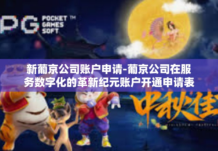 新葡京公司账户申请-葡京公司在服务数字化的革新纪元账户开通申请表浅析-新葡京公司账户申请