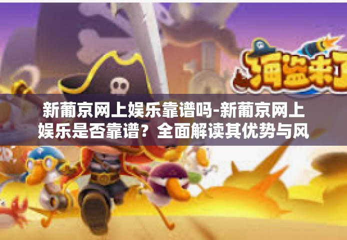 新葡京网上娱乐靠谱吗-新葡京网上娱乐是否靠谱？全面解读其优势与风险-新葡京网上娱乐靠谱吗