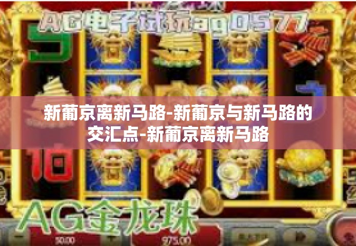 新葡京离新马路-新葡京与新马路的交汇点-新葡京离新马路