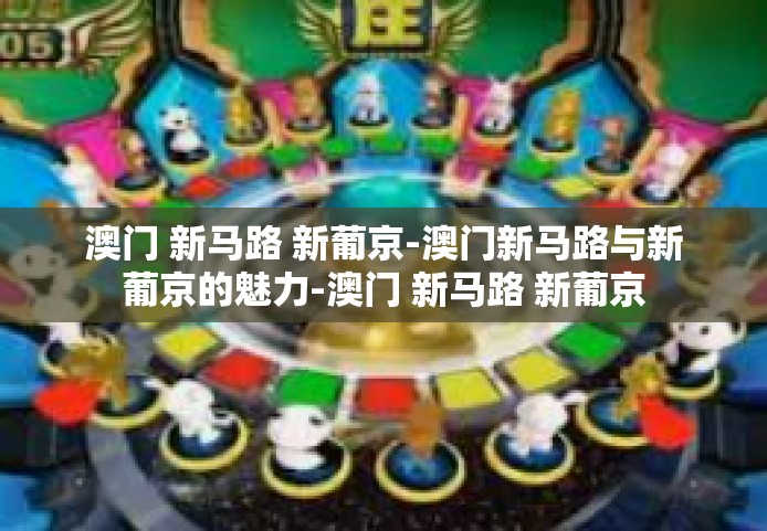 澳门 新马路 新葡京-澳门新马路与新葡京的魅力-澳门 新马路 新葡京