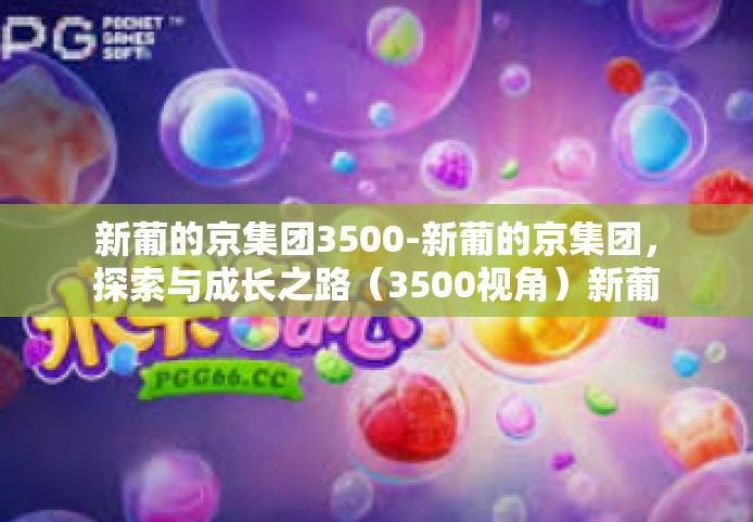 新葡的京集团3500-新葡的京集团，探索与成长之路（3500视角）新葡的京集团3500